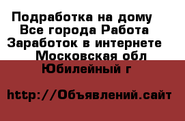 Подработка на дому  - Все города Работа » Заработок в интернете   . Московская обл.,Юбилейный г.